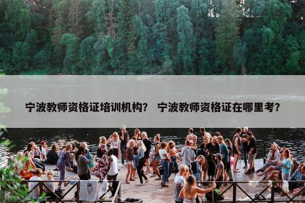 宁波教师资格证培训机构？ 宁波教师资格证在哪里考？