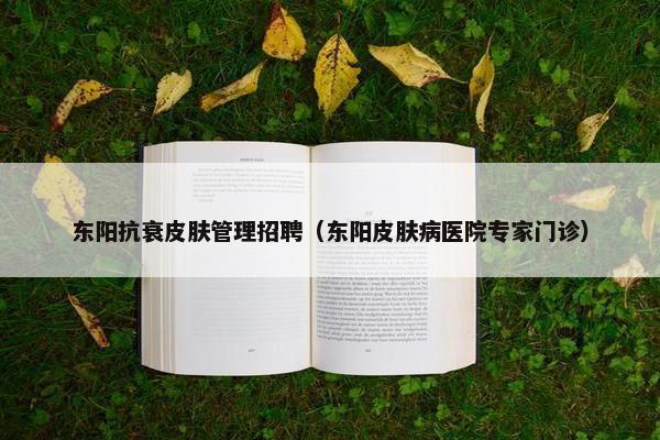 东阳抗衰皮肤管理招聘（东阳皮肤病医院专家门诊）