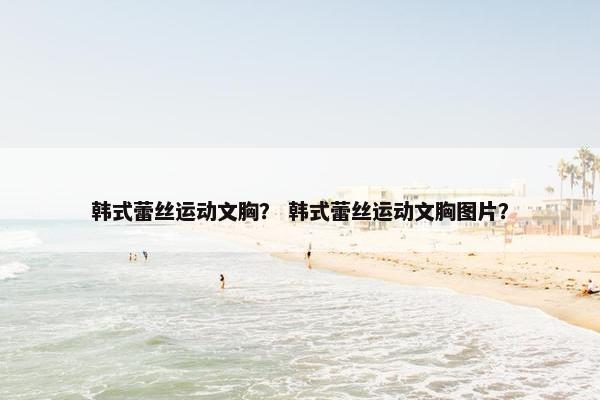 韩式蕾丝运动文胸？ 韩式蕾丝运动文胸图片？