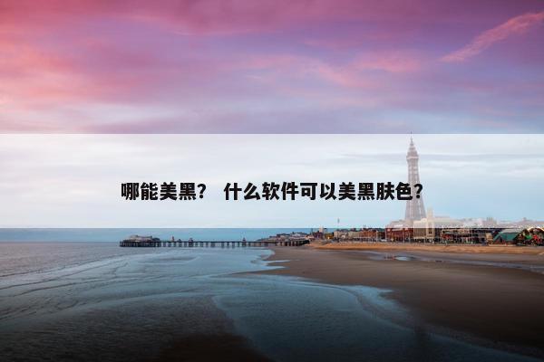 哪能美黑？ 什么软件可以美黑肤色？