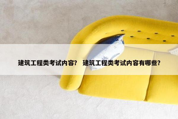 建筑工程类考试内容？ 建筑工程类考试内容有哪些？