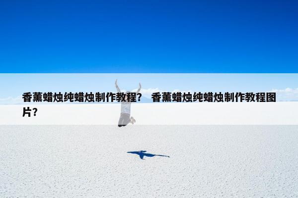 香薰蜡烛纯蜡烛制作教程？ 香薰蜡烛纯蜡烛制作教程图片？