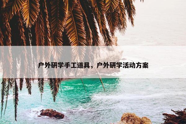 户外研学手工道具，户外研学活动方案