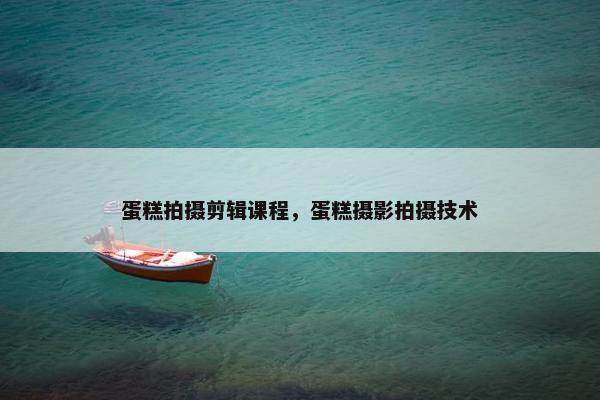 蛋糕拍摄剪辑课程，蛋糕摄影拍摄技术