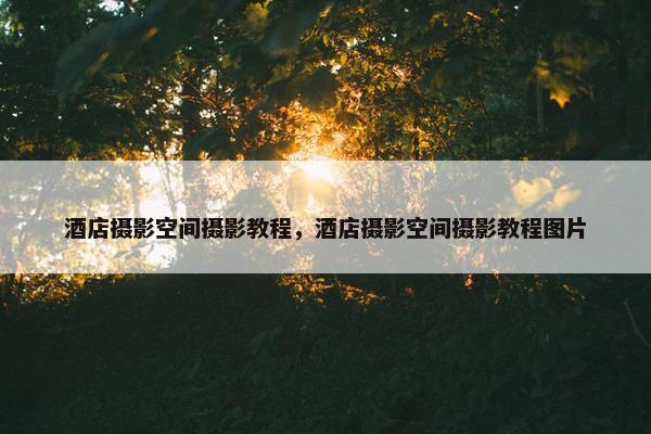 酒店摄影空间摄影教程，酒店摄影空间摄影教程图片