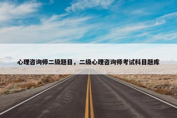 心理咨询师二级题目，二级心理咨询师考试科目题库
