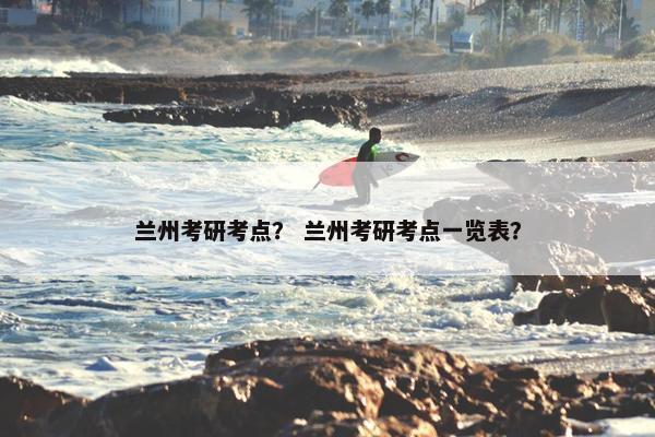 兰州考研考点？ 兰州考研考点一览表？