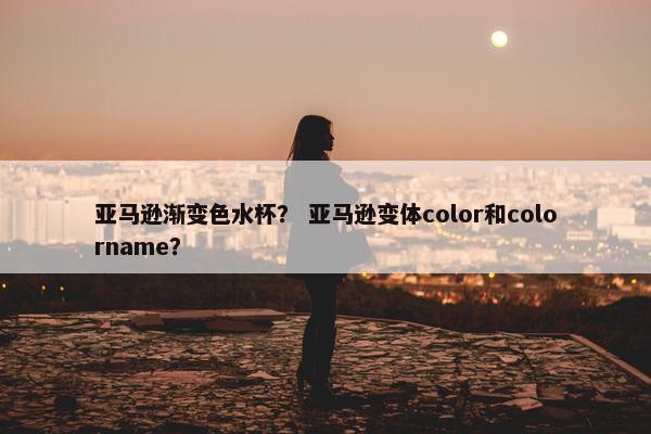 亚马逊渐变色水杯？ 亚马逊变体color和colorname？