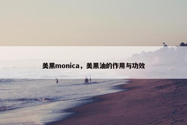 美黑monica，美黑油的作用与功效