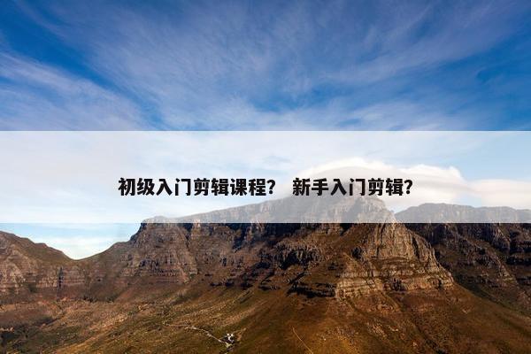 初级入门剪辑课程？ 新手入门剪辑？