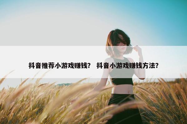 抖音推荐小游戏赚钱？ 抖音小游戏赚钱方法？