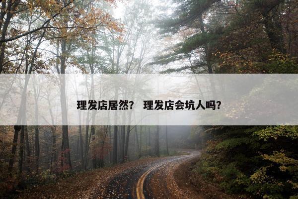 理发店居然？ 理发店会坑人吗？