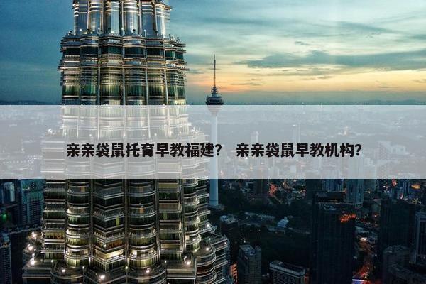 亲亲袋鼠托育早教福建？ 亲亲袋鼠早教机构？