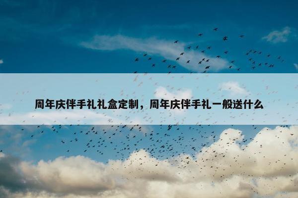 周年庆伴手礼礼盒定制，周年庆伴手礼一般送什么