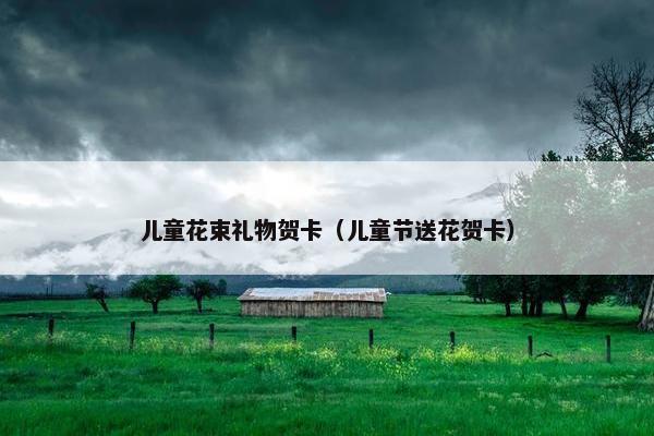 儿童花束礼物贺卡（儿童节送花贺卡）