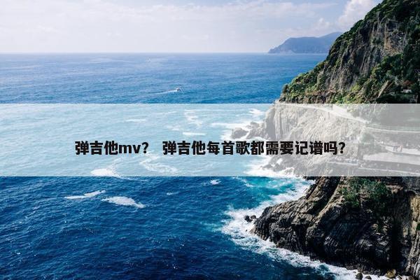 弹吉他mv？ 弹吉他每首歌都需要记谱吗？