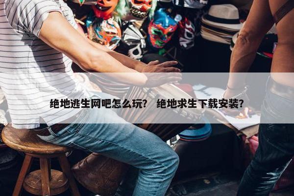 绝地逃生网吧怎么玩？ 绝地求生下载安装？