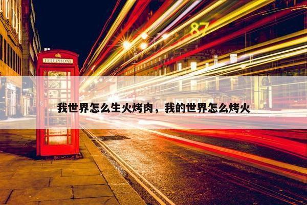 我世界怎么生火烤肉，我的世界怎么烤火