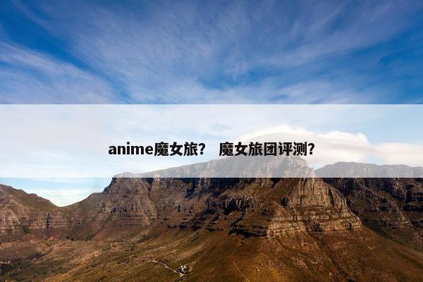 anime魔女旅？ 魔女旅团评测？