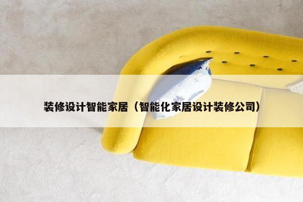 装修设计智能家居（智能化家居设计装修公司）