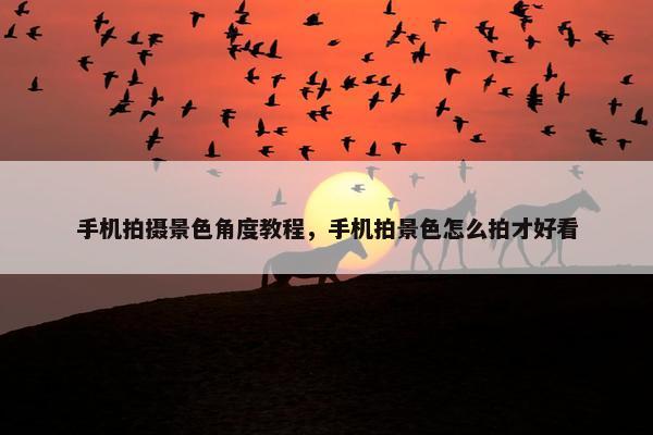 手机拍摄景色角度教程，手机拍景色怎么拍才好看