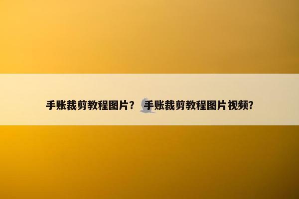 手账裁剪教程图片？ 手账裁剪教程图片视频？