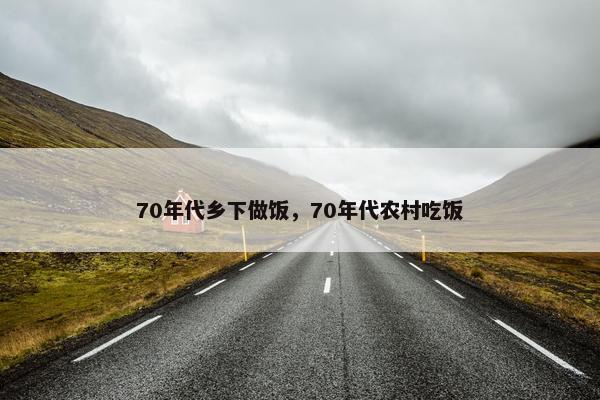 70年代乡下做饭，70年代农村吃饭