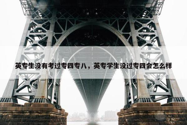 英专生没有考过专四专八，英专学生没过专四会怎么样