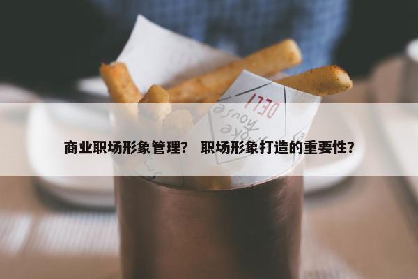 商业职场形象管理？ 职场形象打造的重要性？