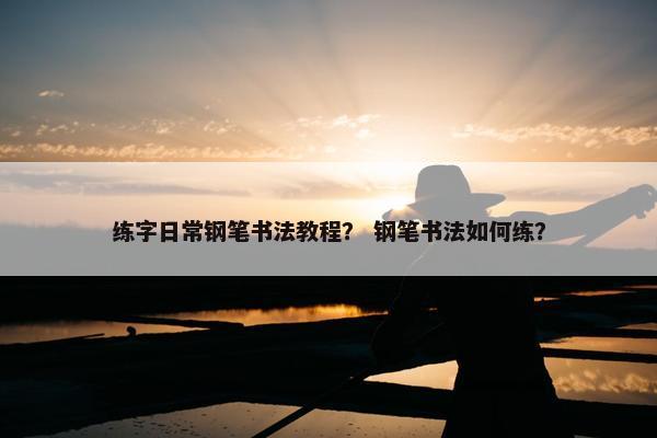 练字日常钢笔书法教程？ 钢笔书法如何练？