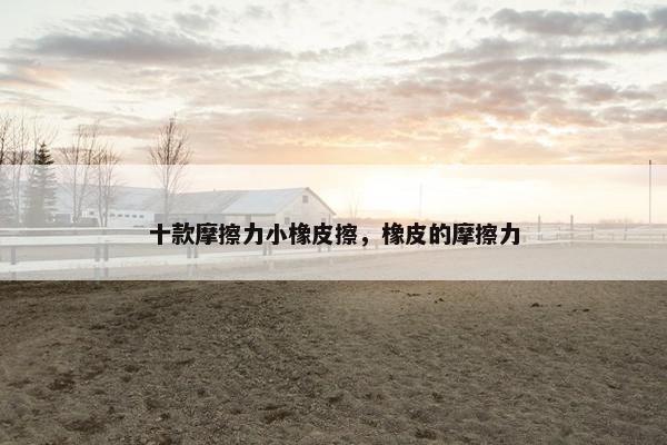 十款摩擦力小橡皮擦，橡皮的摩擦力