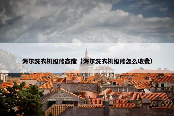 海尔洗衣机维修态度（海尔洗衣机维修怎么收费）