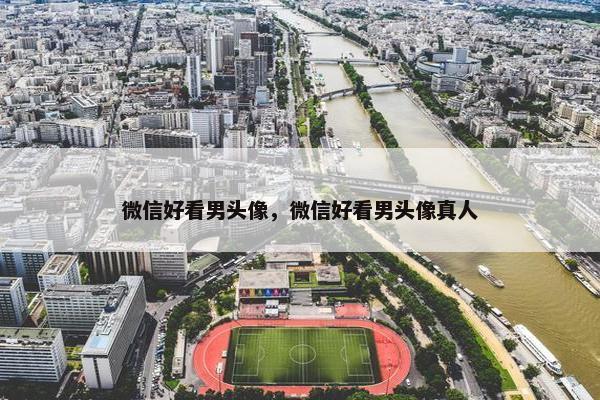 微信好看男头像，微信好看男头像真人