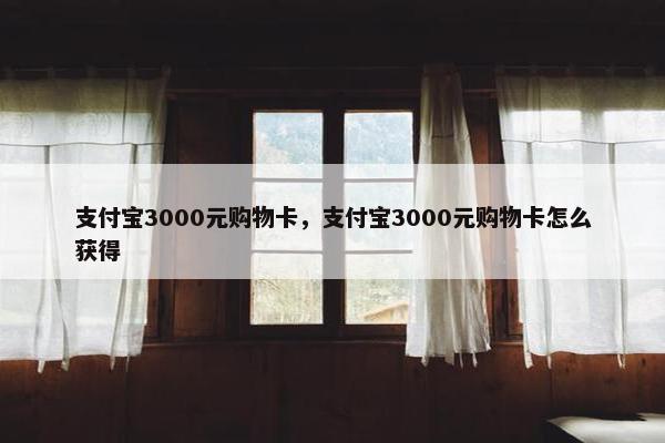 支付宝3000元购物卡，支付宝3000元购物卡怎么获得
