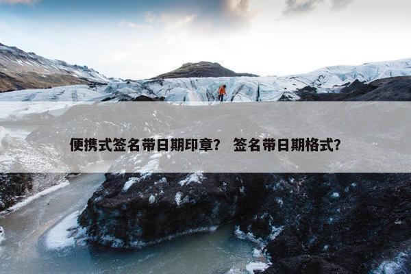 便携式签名带日期印章？ 签名带日期格式？