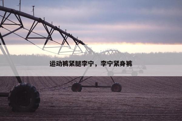 运动裤紧腿李宁，李宁紧身裤