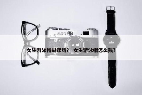 女生游泳帽蝴蝶结？ 女生游泳帽怎么戴？