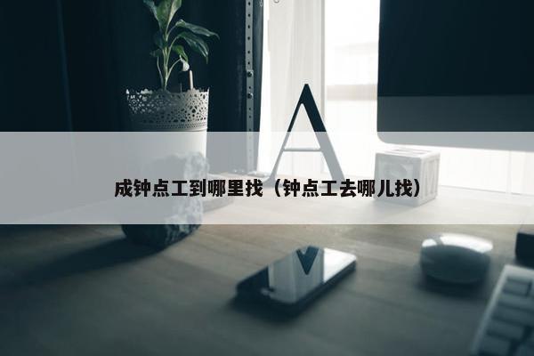 成钟点工到哪里找（钟点工去哪儿找）