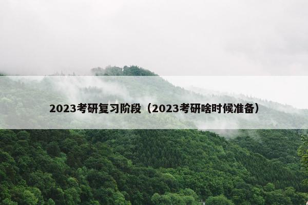 2023考研复习阶段（2023考研啥时候准备）