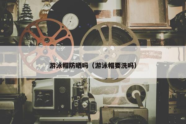 游泳帽防晒吗（游泳帽要洗吗）