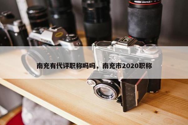南充有代评职称吗吗，南充市2020职称