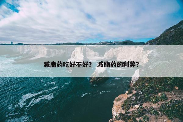 减脂药吃好不好？ 减脂药的利弊？
