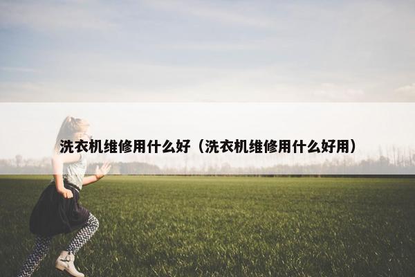 洗衣机维修用什么好（洗衣机维修用什么好用）