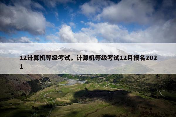 12计算机等级考试，计算机等级考试12月报名2021