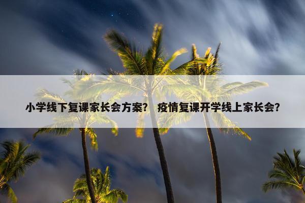 小学线下复课家长会方案？ 疫情复课开学线上家长会？