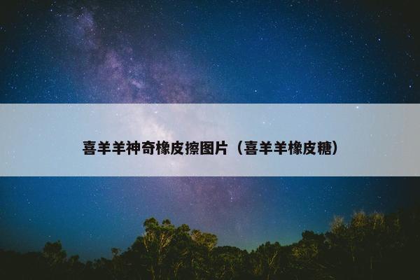 喜羊羊神奇橡皮擦图片（喜羊羊橡皮糖）