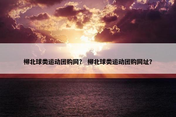 柳北球类运动团购网？ 柳北球类运动团购网址？