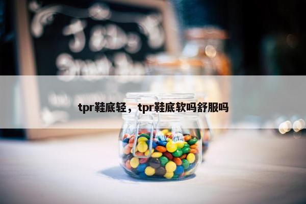 tpr鞋底轻，tpr鞋底软吗舒服吗