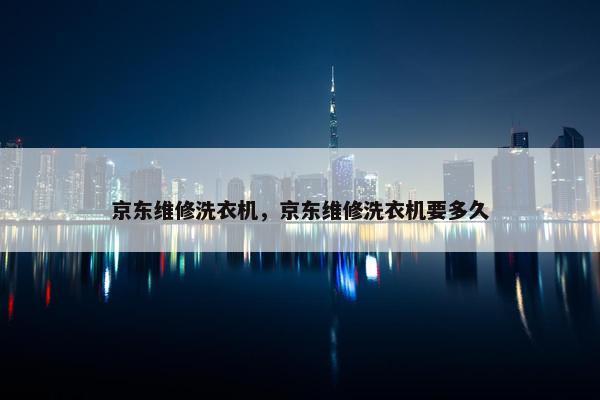 京东维修洗衣机，京东维修洗衣机要多久