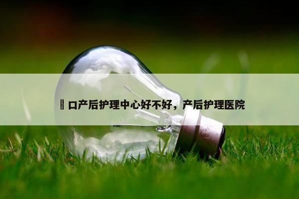 硚口产后护理中心好不好，产后护理医院